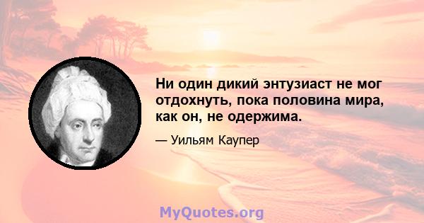 Ни один дикий энтузиаст не мог отдохнуть, пока половина мира, как он, не одержима.