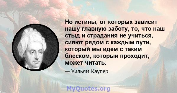 Но истины, от которых зависит нашу главную заботу, то, что наш стыд и страдания не учиться, сияют рядом с каждым пути, который мы идем с таким блеском, который проходит, может читать.