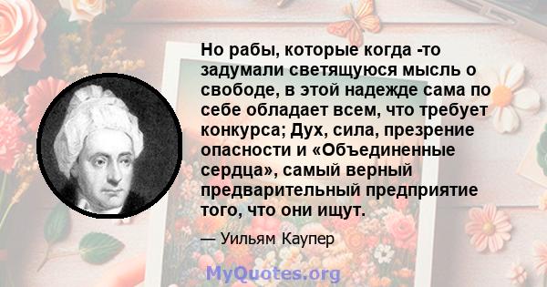 Но рабы, которые когда -то задумали светящуюся мысль о свободе, в этой надежде сама по себе обладает всем, что требует конкурса; Дух, сила, презрение опасности и «Объединенные сердца», самый верный предварительный