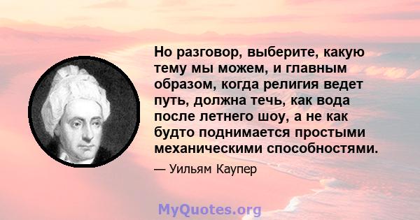 Но разговор, выберите, какую тему мы можем, и главным образом, когда религия ведет путь, должна течь, как вода после летнего шоу, а не как будто поднимается простыми механическими способностями.