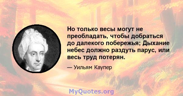 Но только весы могут не преобладать, чтобы добраться до далекого побережья; Дыхание небес должно раздуть парус, или весь труд потерян.