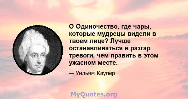 O Одиночество, где чары, которые мудрецы видели в твоем лице? Лучше останавливаться в разгар тревоги, чем править в этом ужасном месте.