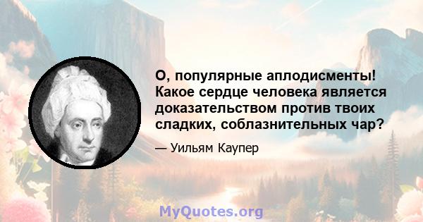 O, популярные аплодисменты! Какое сердце человека является доказательством против твоих сладких, соблазнительных чар?