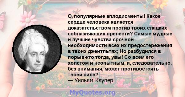 О, популярные аплодисменты! Какое сердце человека является доказательством против твоих сладких соблазняющих прелести? Самые мудрые и лучшие чувства срочной необходимости всех их предостережения в твоих джентльтях; Но