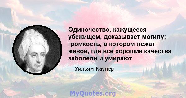 Одиночество, кажущееся убежищем, доказывает могилу; громкость, в котором лежат живой, где все хорошие качества заболели и умирают