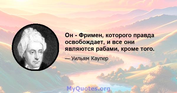 Он - Фримен, которого правда освобождает, и все они являются рабами, кроме того.