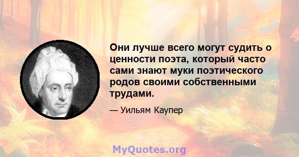 Они лучше всего могут судить о ценности поэта, который часто сами знают муки поэтического родов своими собственными трудами.