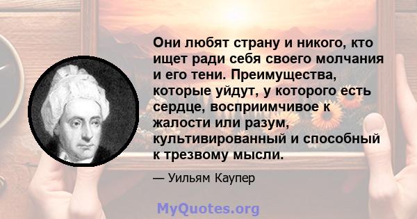 Они любят страну и никого, кто ищет ради себя своего молчания и его тени. Преимущества, которые уйдут, у которого есть сердце, восприимчивое к жалости или разум, культивированный и способный к трезвому мысли.