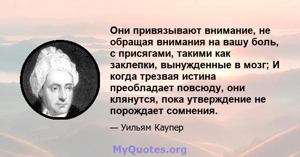 Они привязывают внимание, не обращая внимания на вашу боль, с присягами, такими как заклепки, вынужденные в мозг; И когда трезвая истина преобладает повсюду, они клянутся, пока утверждение не порождает сомнения.