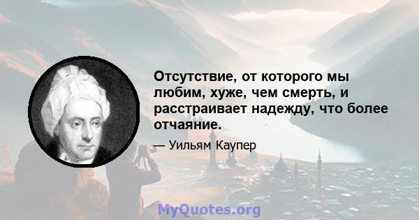 Отсутствие, от которого мы любим, хуже, чем смерть, и расстраивает надежду, что более отчаяние.