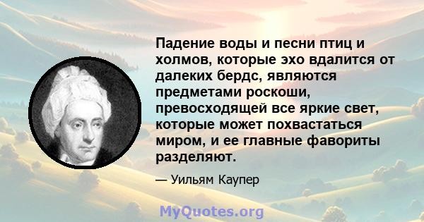 Падение воды и песни птиц и холмов, которые эхо вдалится от далеких бердс, являются предметами роскоши, превосходящей все яркие свет, которые может похвастаться миром, и ее главные фавориты разделяют.