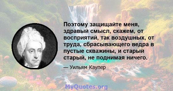 Поэтому защищайте меня, здравый смысл, скажем, от восприятий, так воздушных, от труда, сбрасывающего ведра в пустые скважины, и старый старый, не поднимая ничего.