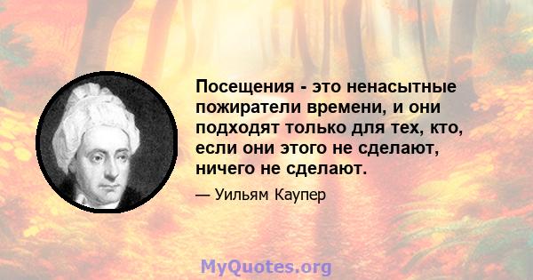 Посещения - это ненасытные пожиратели времени, и они подходят только для тех, кто, если они этого не сделают, ничего не сделают.