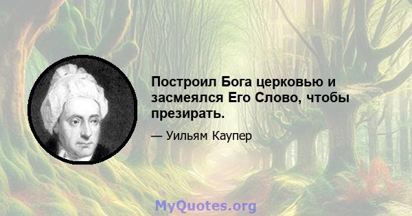 Построил Бога церковью и засмеялся Его Слово, чтобы презирать.