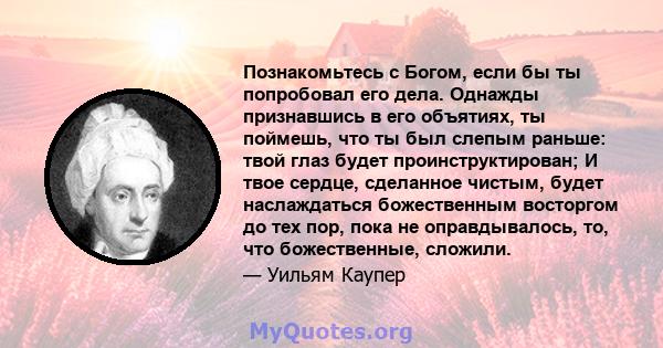 Познакомьтесь с Богом, если бы ты попробовал его дела. Однажды признавшись в его объятиях, ты поймешь, что ты был слепым раньше: твой глаз будет проинструктирован; И твое сердце, сделанное чистым, будет наслаждаться