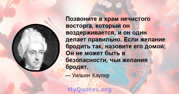 Позвоните в храм нечистого восторга, который он воздерживается, и он один делает правильно. Если желание бродить так, назовите его домой; Он не может быть в безопасности, чьи желания бродят.