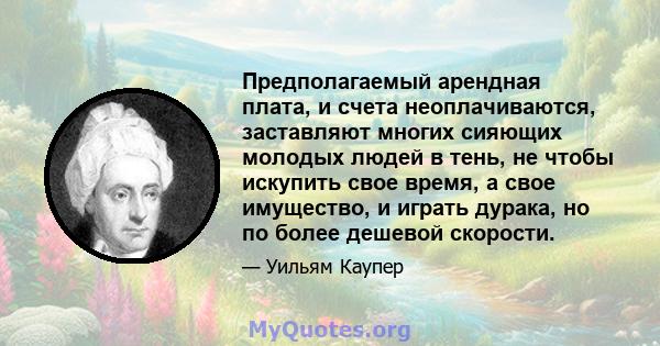 Предполагаемый арендная плата, и счета неоплачиваются, заставляют многих сияющих молодых людей в тень, не чтобы искупить свое время, а свое имущество, и играть дурака, но по более дешевой скорости.