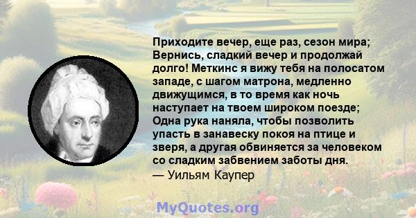 Приходите вечер, еще раз, сезон мира; Вернись, сладкий вечер и продолжай долго! Меткинс я вижу тебя на полосатом западе, с шагом матрона, медленно движущимся, в то время как ночь наступает на твоем широком поезде; Одна