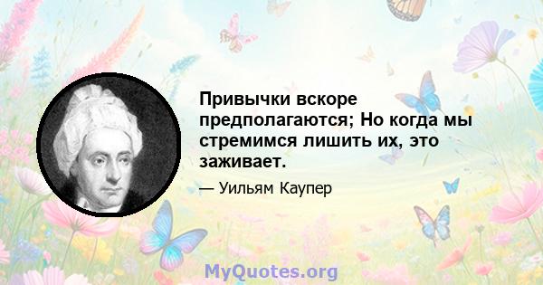 Привычки вскоре предполагаются; Но когда мы стремимся лишить их, это заживает.