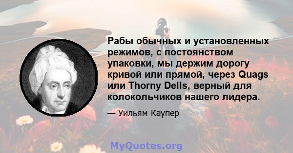 Рабы обычных и установленных режимов, с постоянством упаковки, мы держим дорогу кривой или прямой, через Quags или Thorny Dells, верный для колокольчиков нашего лидера.