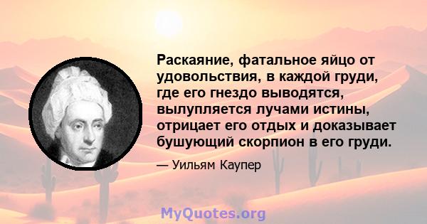 Раскаяние, фатальное яйцо от удовольствия, в каждой груди, где его гнездо выводятся, вылупляется лучами истины, отрицает его отдых и доказывает бушующий скорпион в его груди.