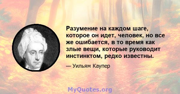 Разумение на каждом шаге, которое он идет, человек, но все же ошибается, в то время как злые вещи, которые руководит инстинктом, редко известны.