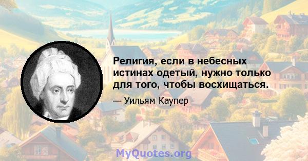 Религия, если в небесных истинах одетый, нужно только для того, чтобы восхищаться.