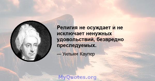 Религия не осуждает и не исключает ненужных удовольствий, безвредно преследуемых.