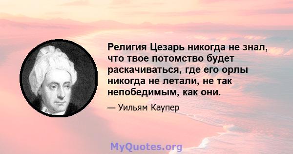 Религия Цезарь никогда не знал, что твое потомство будет раскачиваться, где его орлы никогда не летали, не так непобедимым, как они.