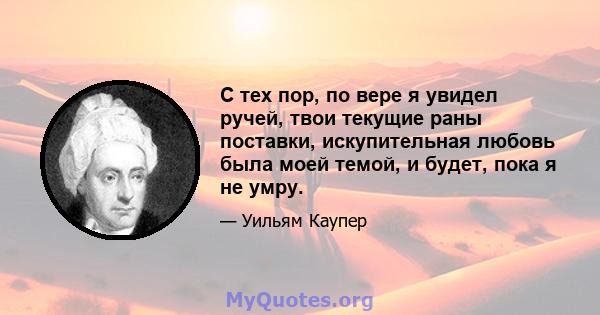 С тех пор, по вере я увидел ручей, твои текущие раны поставки, искупительная любовь была моей темой, и будет, пока я не умру.