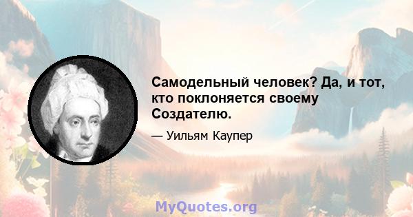 Самодельный человек? Да, и тот, кто поклоняется своему Создателю.