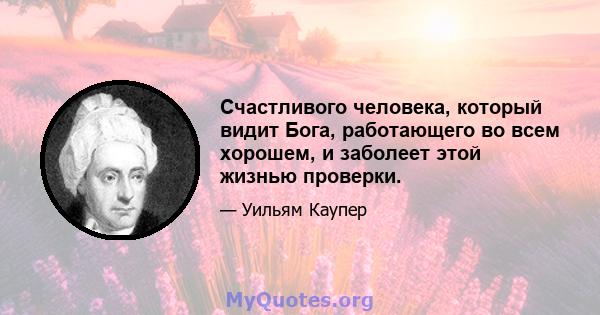 Счастливого человека, который видит Бога, работающего во всем хорошем, и заболеет этой жизнью проверки.