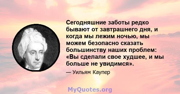 Сегодняшние заботы редко бывают от завтрашнего дня, и когда мы лежим ночью, мы можем безопасно сказать большинству наших проблем: «Вы сделали свое худшее, и мы больше не увидимся».