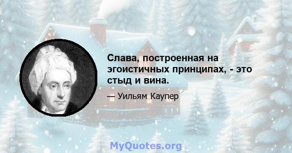 Слава, построенная на эгоистичных принципах, - это стыд и вина.