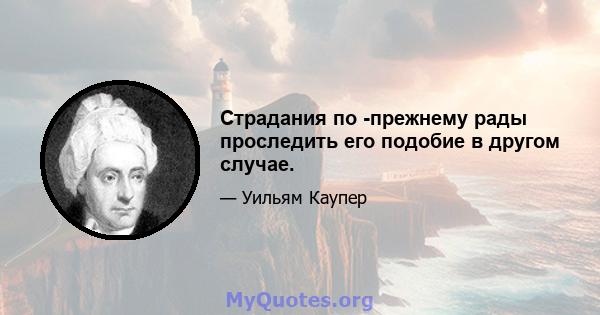 Страдания по -прежнему рады проследить его подобие в другом случае.