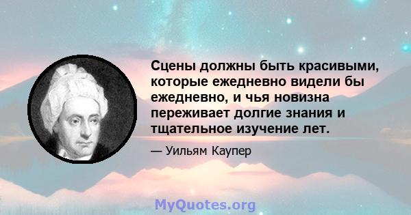 Сцены должны быть красивыми, которые ежедневно видели бы ежедневно, и чья новизна переживает долгие знания и тщательное изучение лет.