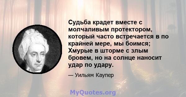 Судьба крадет вместе с молчаливым протектором, который часто встречается в по крайней мере, мы боимся; Хмурые в шторме с злым бровем, но на солнце наносит удар по удару.