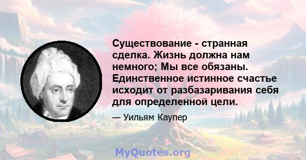 Существование - странная сделка. Жизнь должна нам немного; Мы все обязаны. Единственное истинное счастье исходит от разбазаривания себя для определенной цели.