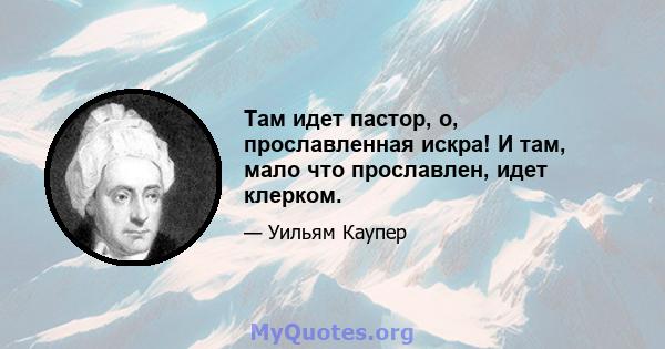 Там идет пастор, о, прославленная искра! И там, мало что прославлен, идет клерком.