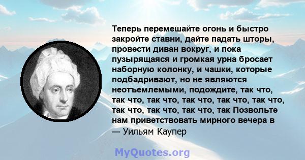 Теперь перемешайте огонь и быстро закройте ставни, дайте падать шторы, провести диван вокруг, и пока пузырящаяся и громкая урна бросает наборную колонку, и чашки, которые подбадривают, но не являются неотъемлемыми,