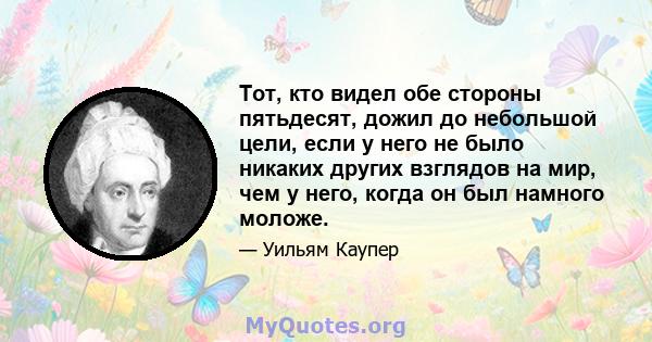 Тот, кто видел обе стороны пятьдесят, дожил до небольшой цели, если у него не было никаких других взглядов на мир, чем у него, когда он был намного моложе.