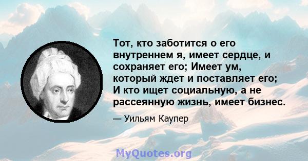 Тот, кто заботится о его внутреннем я, имеет сердце, и сохраняет его; Имеет ум, который ждет и поставляет его; И кто ищет социальную, а не рассеянную жизнь, имеет бизнес.