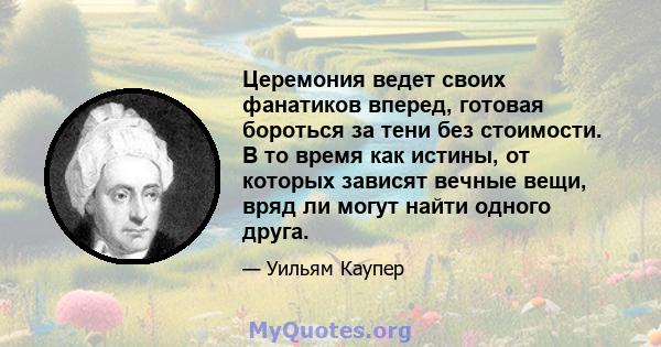 Церемония ведет своих фанатиков вперед, готовая бороться за тени без стоимости. В то время как истины, от которых зависят вечные вещи, вряд ли могут найти одного друга.