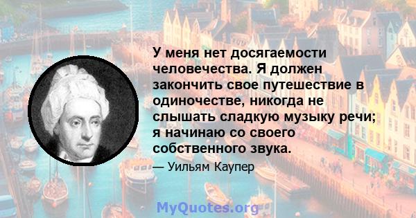 У меня нет досягаемости человечества. Я должен закончить свое путешествие в одиночестве, никогда не слышать сладкую музыку речи; я начинаю со своего собственного звука.