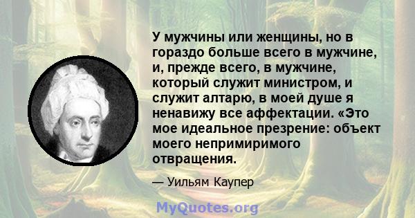 У мужчины или женщины, но в гораздо больше всего в мужчине, и, прежде всего, в мужчине, который служит министром, и служит алтарю, в моей душе я ненавижу все аффектации. «Это мое идеальное презрение: объект моего