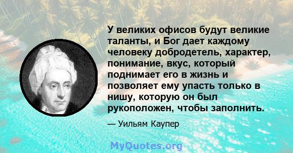 У великих офисов будут великие таланты, и Бог дает каждому человеку добродетель, характер, понимание, вкус, который поднимает его в жизнь и позволяет ему упасть только в нишу, которую он был рукоположен, чтобы заполнить.