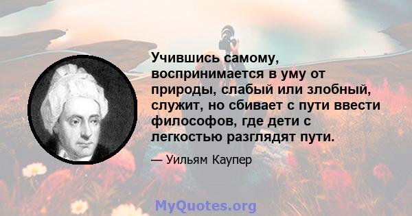 Учившись самому, воспринимается в уму от природы, слабый или злобный, служит, но сбивает с пути ввести философов, где дети с легкостью разглядят пути.