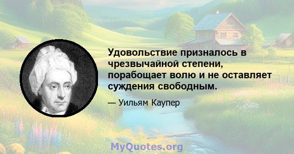 Удовольствие призналось в чрезвычайной степени, порабощает волю и не оставляет суждения свободным.