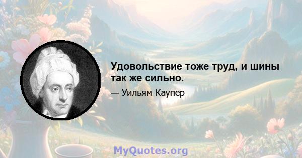 Удовольствие тоже труд, и шины так же сильно.