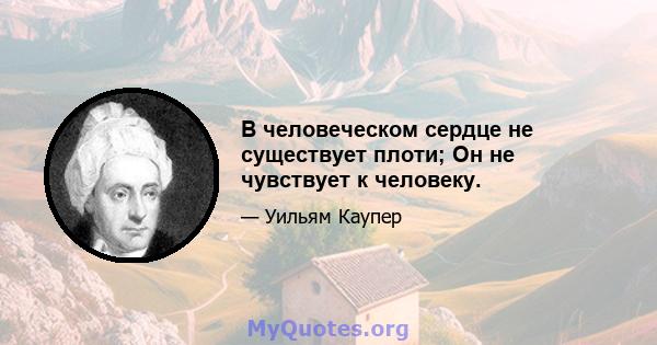 В человеческом сердце не существует плоти; Он не чувствует к человеку.